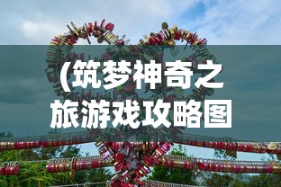 (筑梦神奇之旅游戏攻略图文)筑梦神奇之旅游戏全攻略，探索未知，解锁无限可能！