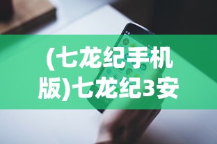 (七龙纪手机版)七龙纪3安卓版，游戏深度解析与常见问题解答