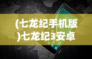 (七龙纪手机版)七龙纪3安卓版，游戏深度解析与常见问题解答