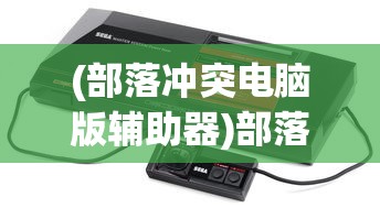 (部落冲突电脑版辅助器)部落冲突电脑版辅助，游戏攻略与常见问题解答