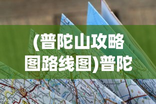 (普陀山攻略图路线图)普陀山攻略图与路线图详解，探索海天佛国之旅