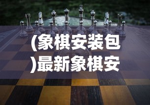 (象棋安装包)最新象棋安装指南，轻松上手最新版象棋应用