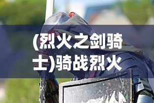 (烈火之剑骑士)骑战烈火之剑物品一览及其在游戏中的应用与影响