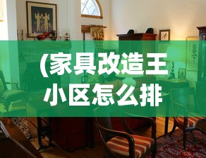 (家具改造王小区怎么排位赛)家具改造王，重塑家居美学的艺术大师