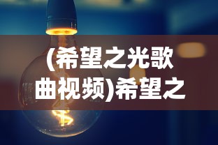 (希望之光歌曲视频)希望之光歌曲，照亮心灵的旋律与启示