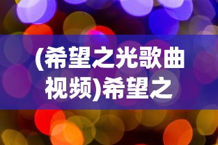 (希望之光歌曲视频)希望之光歌曲，照亮心灵的旋律与启示