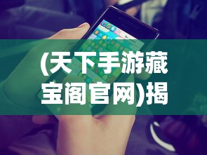(天下手游藏宝阁官网)揭秘天下手游藏宝阁，游戏内外的宝藏世界