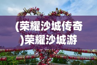 (荣耀沙城传奇)荣耀沙城游戏，战略与荣耀的交汇点