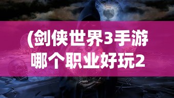(剑侠世界3手游哪个职业好玩2024)剑侠世界3手游哪个职业好玩？多元分析带你深入了解
