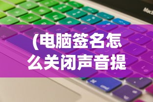 (电脑签名怎么关闭声音提示)如何关闭电脑签名功能，详细步骤与常见问题解答