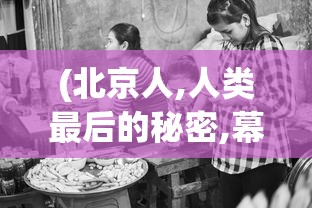 (北京人,人类最后的秘密,幕后记录全集)北京人，探寻人类最后的秘密