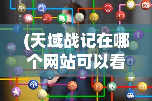 (天域战记在哪个网站可以看)天域战记，探寻最佳观看平台