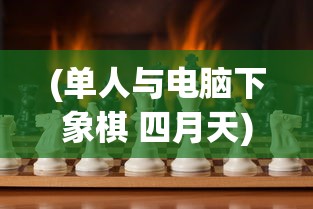 (单人与电脑下象棋 四月天)单人与电脑下象棋，挑战智能与策略的艺术