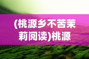 (桃源乡不苦茉莉阅读)桃源乡不苦茉莉，茶香四溢的乡村故事