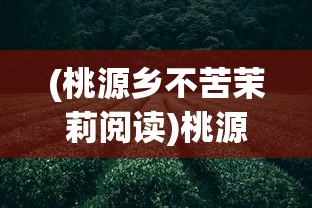 (桃源乡不苦茉莉阅读)桃源乡不苦茉莉，茶香四溢的乡村故事