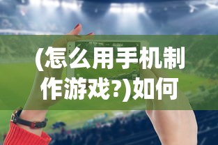 (怎么用手机制作游戏?)如何用智能手机自己制作游戏，一步步的指南与常见问题解答