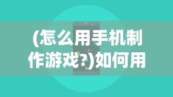 (怎么用手机制作游戏?)如何用智能手机自己制作游戏，一步步的指南与常见问题解答