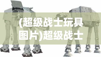 (超级战士玩具图片)超级战士玩具，从科幻到现实的转变