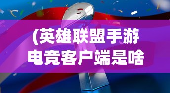 (英雄联盟手游电竞客户端是啥)英雄联盟手游电竞客户端，竞技新纪元