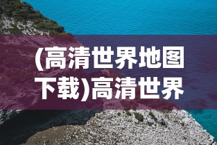 (高清世界地图下载)高清世界地图，探索未知，揭示全球奥秘