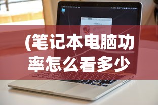 (笔记本电脑功率怎么看多少瓦)如何查看笔记本电脑的功率，方法与常见问题解答