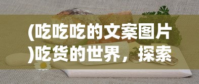 (吃吃吃的文案图片)吃货的世界，探索吃吃吃的无限魅力