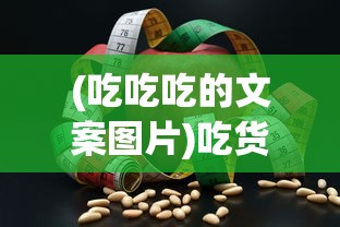 (吃吃吃的文案图片)吃货的世界，探索吃吃吃的无限魅力