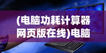 (电脑功耗计算器网页版在线)电脑功耗计算器网页版，高效能耗管理的新工具