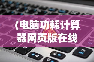 (电脑功耗计算器网页版在线)电脑功耗计算器网页版，高效能耗管理的新工具