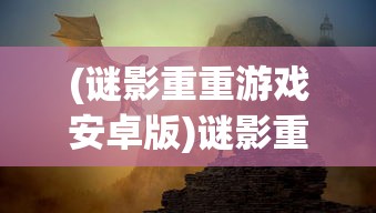 (谜影重重游戏安卓版)谜影重重游戏，探索未知世界的神秘冒险