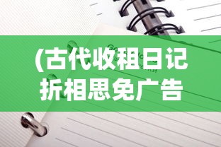 (古代收租日记折相思免广告版最新版下载)古代收租日记与折相思，免广告的古老情怀