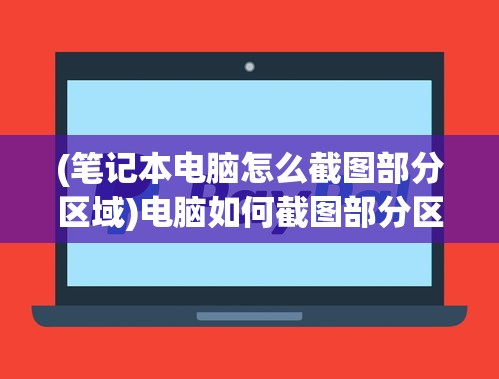 (笔记本电脑怎么截图部分区域)电脑如何截图部分区域，详细步骤与常见问答