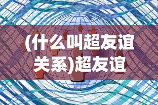 (什么叫超友谊关系)超友谊关系，一种情感关系的深度解读