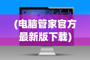 (电脑管家官方最新版下载)电脑管家官方最新版，全面解析与常见问题解答