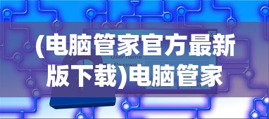 (电脑管家官方最新版下载)电脑管家官方最新版，全面解析与常见问题解答