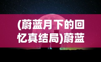 (蔚蓝月下的回忆真结局)蔚蓝月下的回忆，探索情感深处的独特韵味
