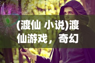(渡仙 小说)渡仙游戏，奇幻之旅的深度探索