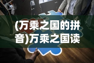 (万乘之国的拼音)万乘之国读音及其相关探讨