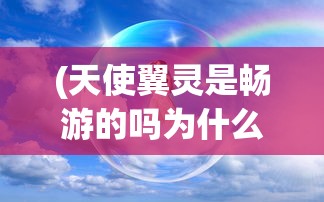 (天使翼灵是畅游的吗为什么)关于天使翼灵是否属于畅游公司的探讨
