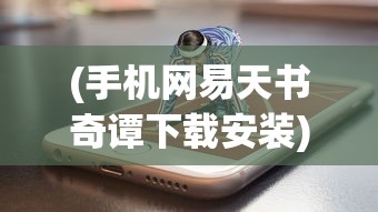 (手机网易天书奇谭下载安装)手机网易天书奇谭，游戏魅力与深度探索