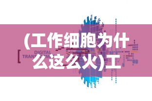 (工作细胞为什么这么火)工作细胞为何被禁？深度解析其背后原因