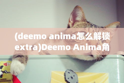 (deemo anima怎么解锁extra)Deemo Anima角色解锁攻略及常见问题解答