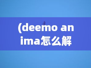 (deemo anima怎么解锁extra)Deemo Anima角色解锁攻略及常见问题解答