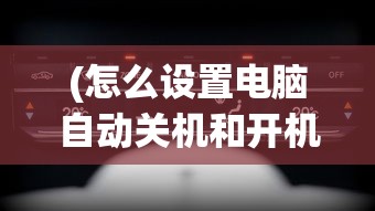 (怎么设置电脑自动关机和开机状态)如何设置电脑自动关机和开机，详细指南与常见问题解答