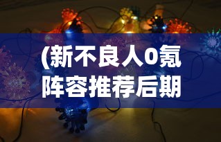 (新不良人0氪阵容推荐后期)新不良人0氪阵容推荐，最佳搭配与策略指南