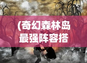 (奇幻森林岛最强阵容搭配)奇幻森林岛最强阵容攻略及解析