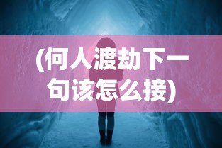 (何人渡劫下一句该怎么接)何人渡劫？下一句探索未知世界的神秘之旅