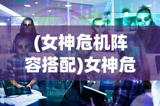 (女神危机阵容搭配)女神危机阵容策略，打造无敌团队