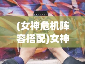 (女神危机阵容搭配)女神危机阵容策略，打造无敌团队