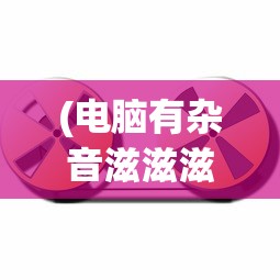 (电脑有杂音滋滋滋正常吗怎么回事)电脑有杂音滋滋滋，这是否正常？